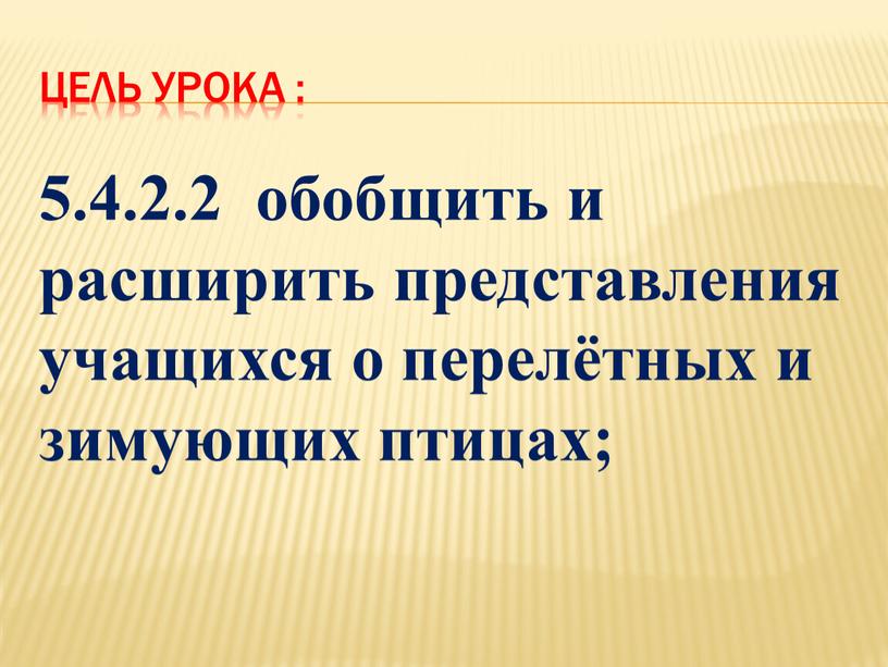 ЦЕЛЬ УРОКА : 5.4.2.2 обобщить и расширить представления учащихся о перелётных и зимующих птицах;