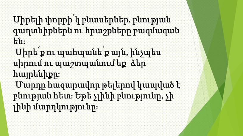 Սիրելի փոքրի՛կ բնասերներ, բնության գաղտնիքներն ու հրաշքները բազմազան են։ Սիրե՛ք ու պահպանե՛ք այն, ինչպես սիրում ու պաշտպանում եք ձեր հայրենիքը։ Մարդը հազարավոր թելերով կապված է…