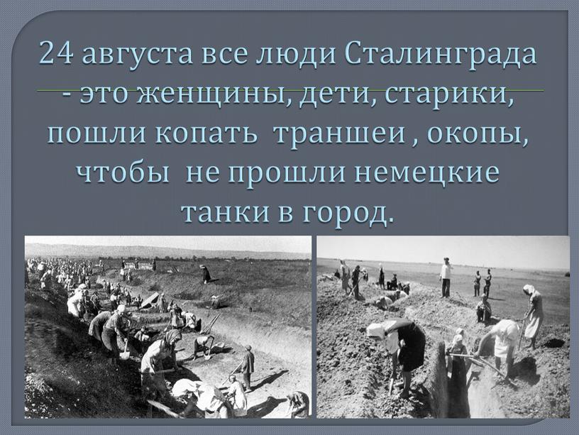 Сталинграда - это женщины, дети, старики, пошли копать траншеи , окопы, чтобы не прошли немецкие танки в город