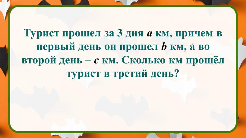 Турист прошел за 3 дня а км, причем в первый день он прошел b км, а во второй день – с км