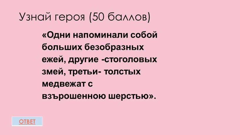 Узнай героя (50 баллов) ОТВЕТ «Одни напоминали собой больших безобразных ежей, другие -стоголовых змей, третьи- толстых медвежат с взърошенною шерстью»