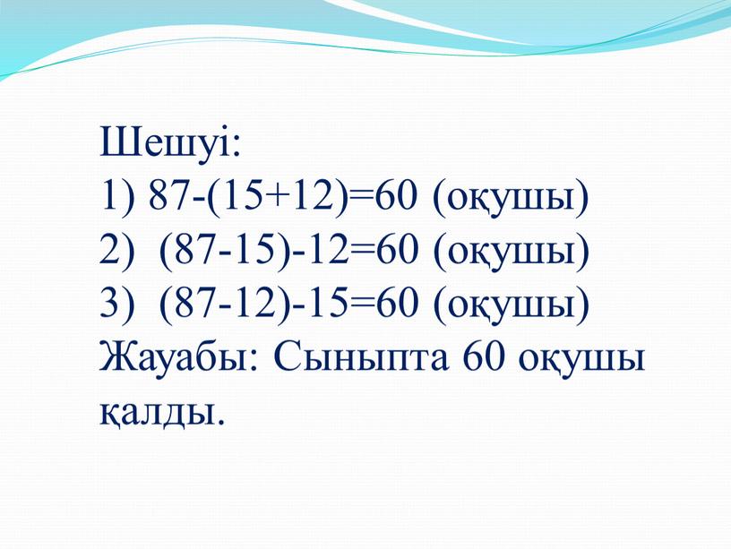 Шешуі: 1) 87-(15+12)=60 (оқушы) 2) (87-15)-12=60 (оқушы) 3) (87-12)-15=60 (оқушы)