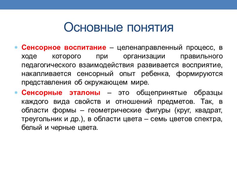 Основные понятия Сенсорное воспитание – целенаправленный процесс, в ходе которого при организации правильного педагогического взаимодействия развивается восприятие, накапливается сенсорный опыт ребенка, формируются представления об окружающем…