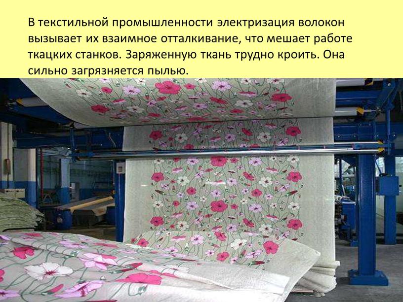 В текстильной промышленности электризация волокон вызывает их взаимное отталкивание, что мешает работе ткацких станков