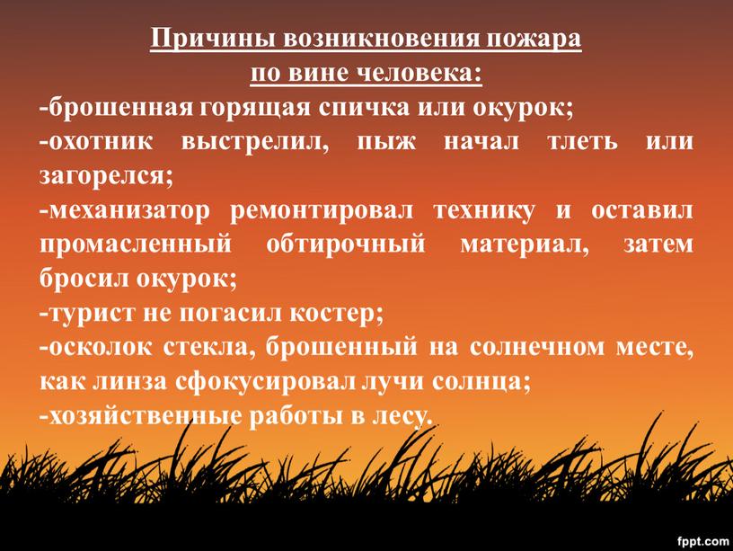 Причины возникновения пожара по вине человека: -брошенная горящая спичка или окурок; -охотник выстрелил, пыж начал тлеть или загорелся; -механизатор ремонтировал технику и оставил промасленный обтирочный…