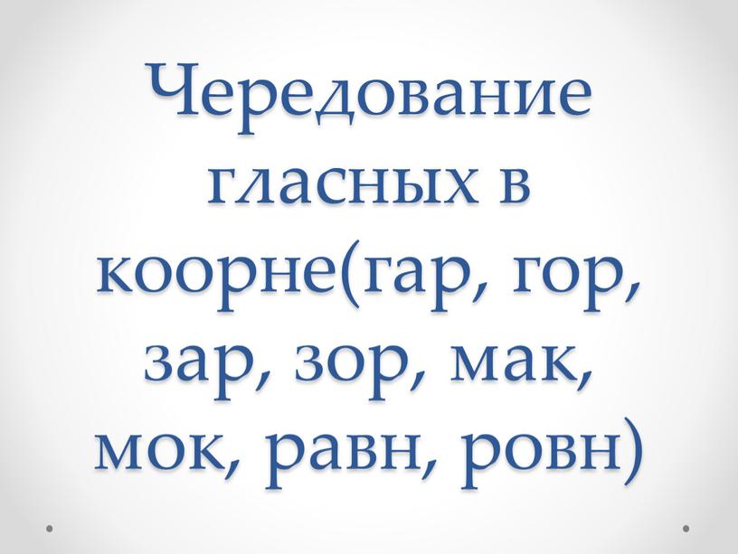 Чередование гласных в коорне(гар, гор, зар, зор, мак, мок, равн, ровн)