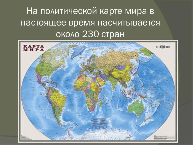 На политической карте мира в настоящее время насчитывается около 230 стран
