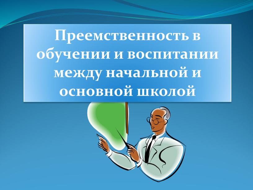 Преемственность в обучении и воспитании между начальной и основной школой