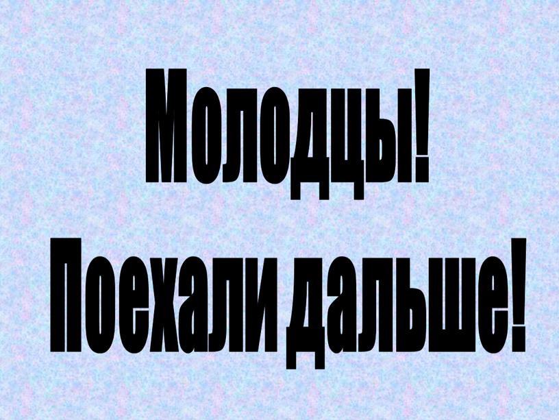 Молодцы! Поехали дальше!