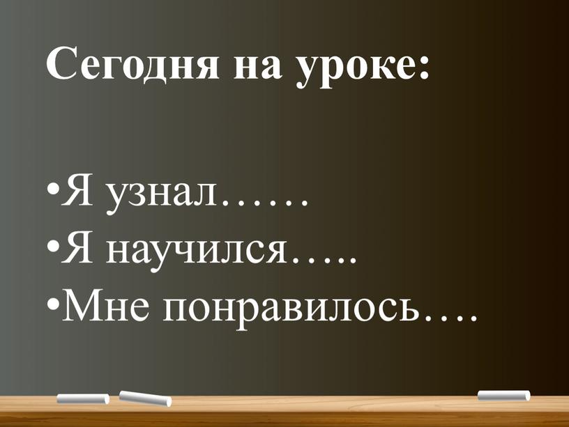 Сегодня на уроке: Я узнал…… Я научился…