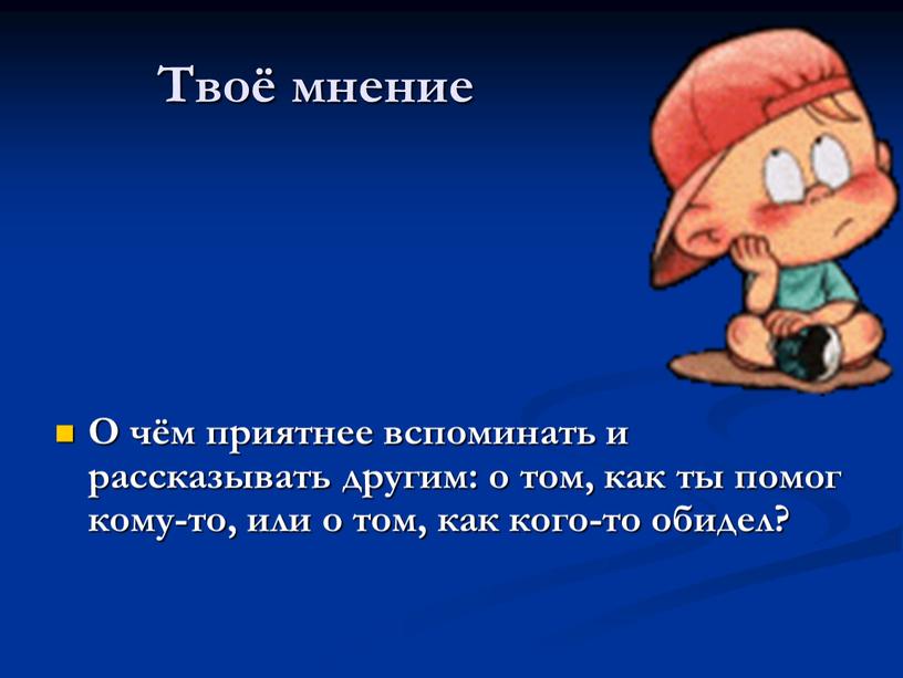 Твоё мнение О чём приятнее вспоминать и рассказывать другим: о том, как ты помог кому-то, или о том, как кого-то обидел?