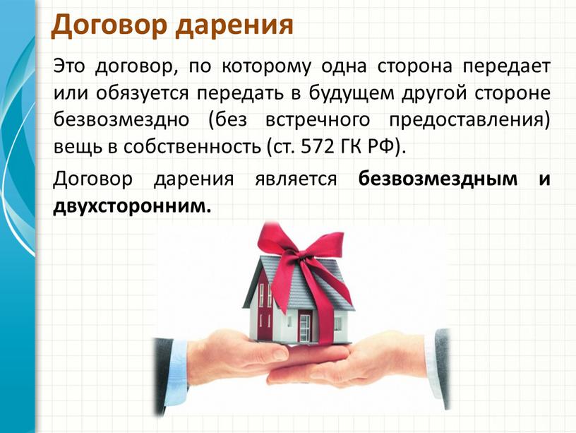 Договор дарения Это договор, по которому одна сторона передает или обязуется передать в будущем другой стороне безвозмездно (без встречного предоставления) вещь в собственность (ст