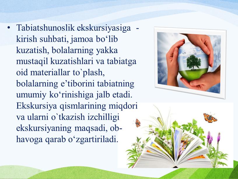 Tabiatshunoslik ekskursiyasiga - kirish suhbati, jamoa bo‘lib kuzatish, bolalarning yakka mustaqil kuzatishlari va tabiatga oid materiallar to`plash, bolalarning e’tiborini tabiatning umumiy ko‘rinishiga jalb etadi