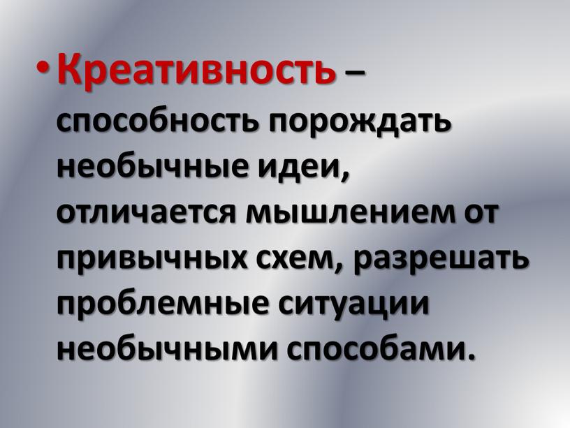 Креативность – способность порождать необычные идеи, отличается мышлением от привычных схем, разрешать проблемные ситуации необычными способами