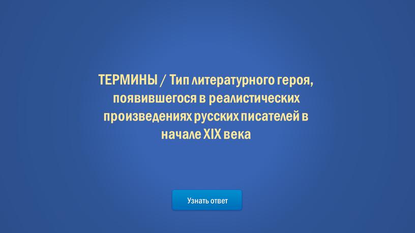 Узнать ответ ТЕРМИНЫ / Тип литературного героя, появившегося в реалистических произведениях русских писателей в начале