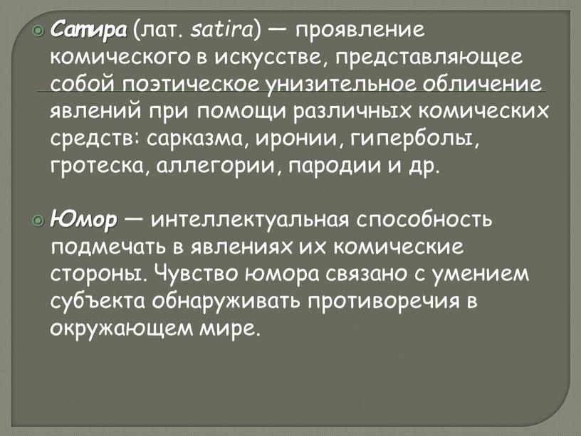 Сатира (лат. satira ) — проявление комического в искусстве, представляющее собой поэтическое унизительное обличение явлений при помощи различных комических средств: сарказма, иронии, гиперболы, гротеска, аллегории,…