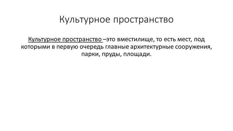 Культурное пространство Культурное пространство –это вместилище, то есть мест, под которыми в первую очередь главные архитектурные сооружения, парки, пруды, площади