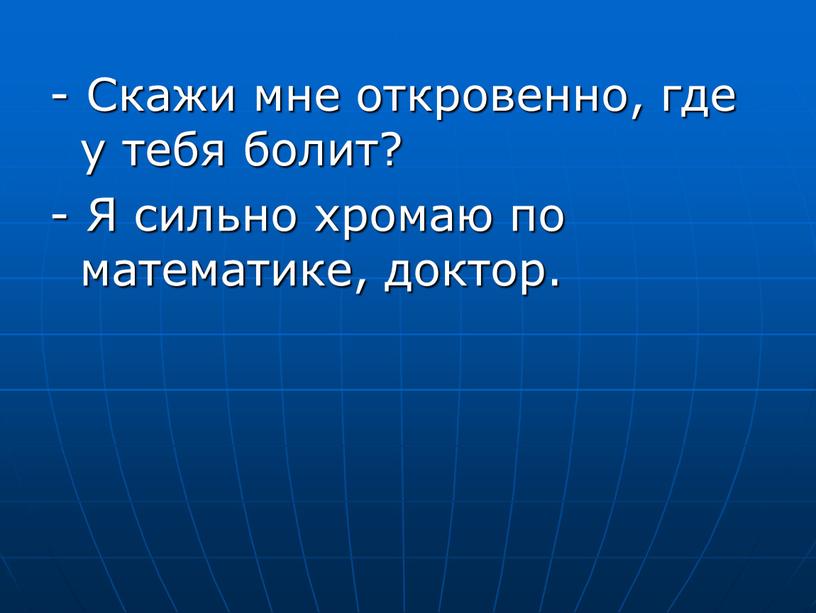 Скажи мне откровенно, где у тебя болит? -