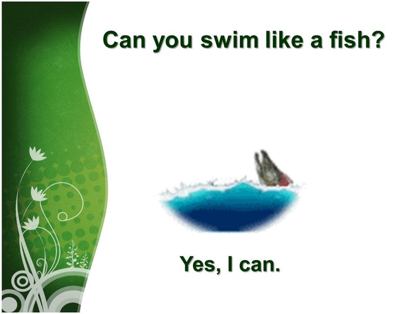 Can you swim like а fish? Yes,