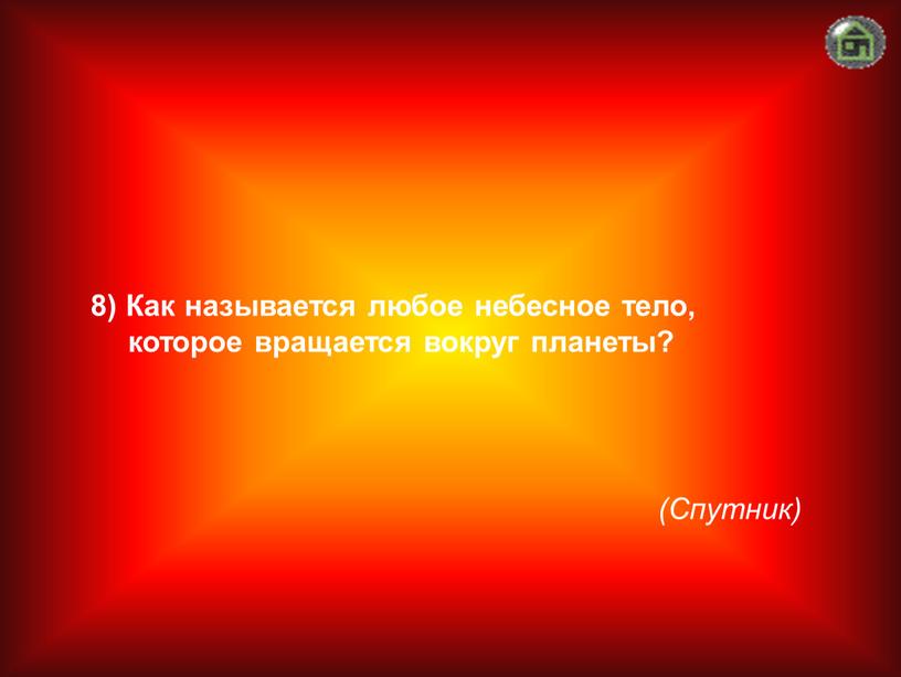 Спутник) 8) Как называется любое небесное тело, которое вращается вокруг планеты?