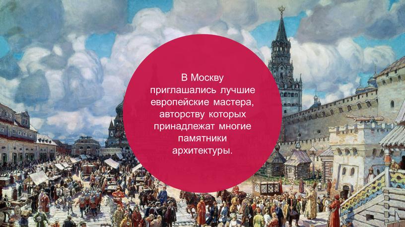 В Москву приглашались лучшие европейские мастера, авторству которых принадлежат многие памятники архитектуры