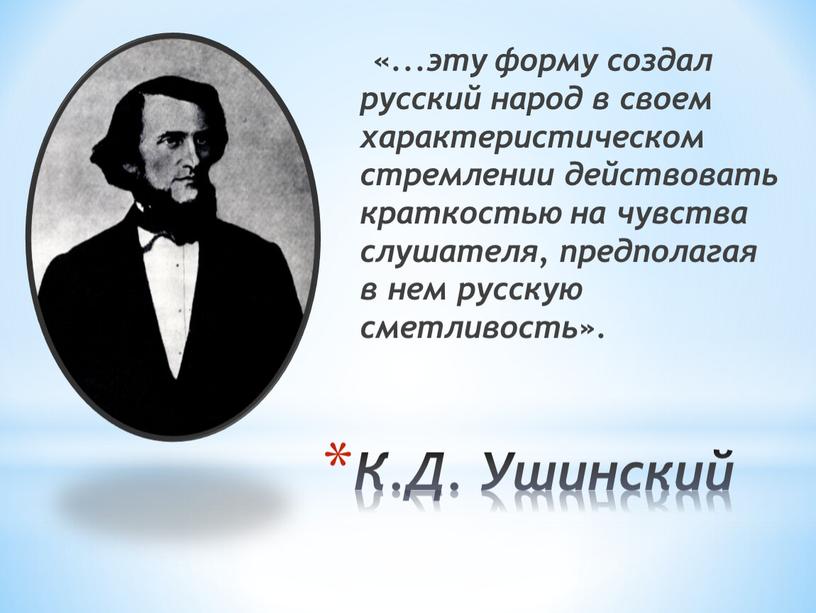 К.Д. Ушинский «...эту форму создал русский народ в своем характеристическом стремлении действовать краткостью на чувства слушателя, предполагая в нем русскую сметливость»