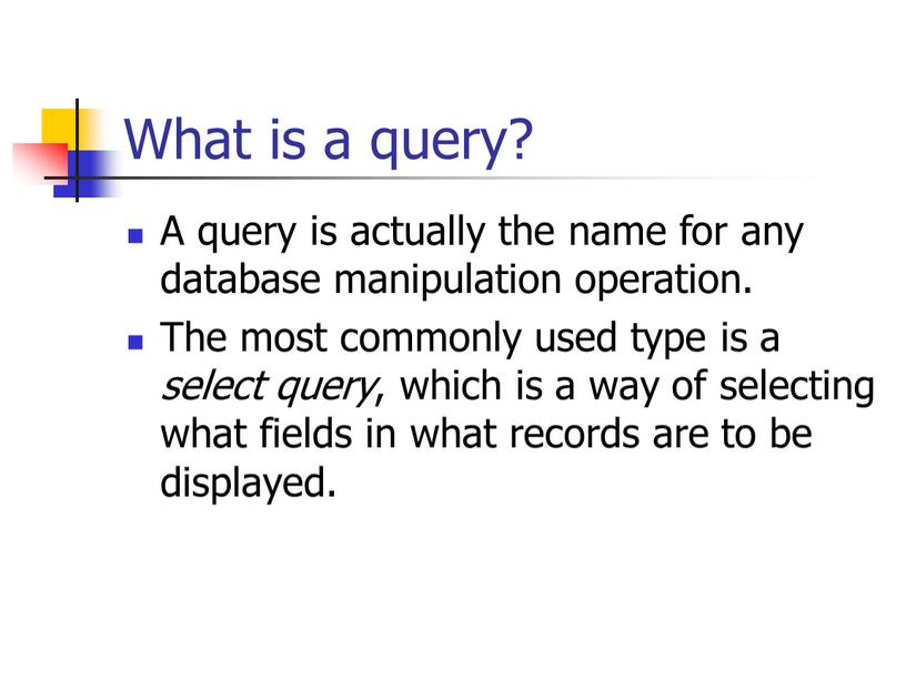 What is a query? A query is actually the name for any database manipulation operation