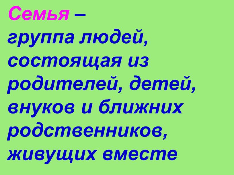 Семья – группа людей, состоящая из родителей, детей, внуков и ближних родственников, живущих вместе