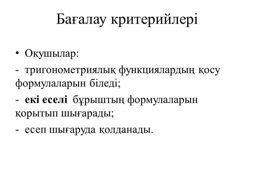 Бағалау критерийлері Оқушылар: - тригонометриялық функциялардың қосу формулаларын біледі; - екі еселі бұрыштың формулаларын қорытып шығарады; - есеп шығаруда қолданады