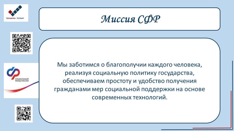 Миссия СФР Мы заботимся о благополучии каждого человека, реализуя социальную политику государства, обеспечиваем простоту и удобство получения гражданами мер социальной поддержки на основе современных технологий