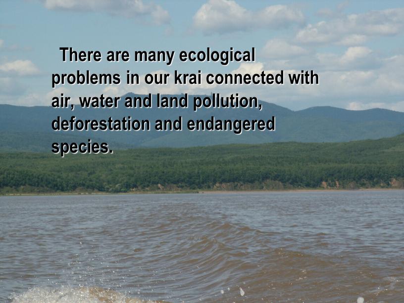 There are many ecological problems in our krai connected with air, water and land pollution, deforestation and endangered species