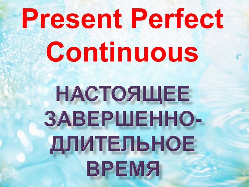 настоящее завершенно- длительное время Present Perfect Continuous