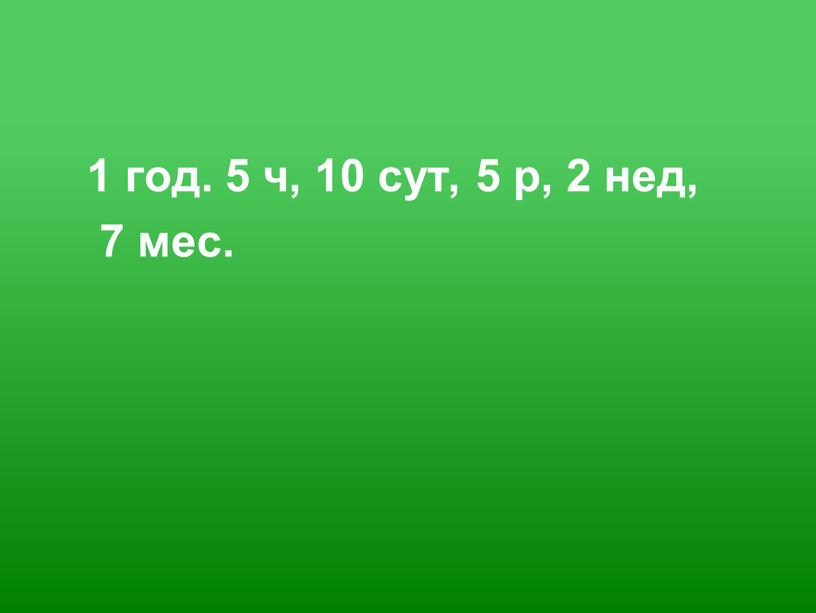 1 год. 5 ч, 10 сут, 5 р, 2 нед, 7 мес.