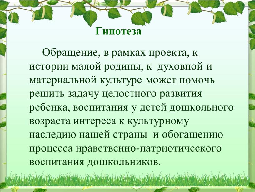 Гипотеза Обращение, в рамках проекта, к истории малой родины, к духовной и материальной культуре может помочь решить задачу целостного развития ребенка, воспитания у детей дошкольного…