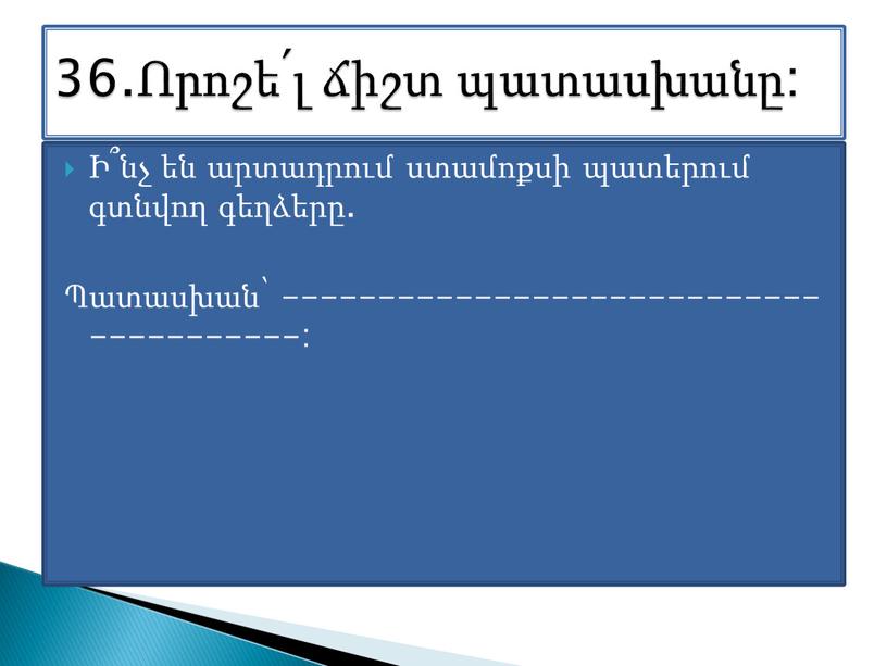 Ի՞նչ են արտադրում ստամոքսի պատերում գտնվող գեղձերը. Պատասխան՝ ---------------------------------------: 36.Որոշե՛լ ճիշտ պատասխանը: