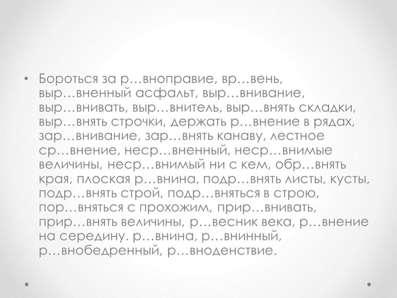 Бороться за р…вноправие, вр…вень, выр…вненный асфальт, выр…внивание, выр…внивать, выр…внитель, выр…внять складки, выр…внять строчки, держать р…внение в рядах, зар…внивание, зар…внять канаву, лестное ср…внение, неср…вненный, неср…внимые величины,…