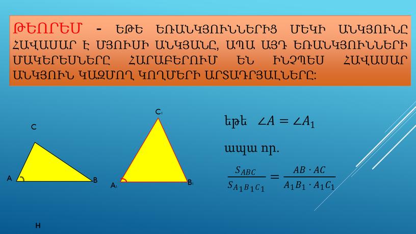 Թեորեմ - Եթե եռանկյուններից մեկի անկյունը հավասար է մյուսի անկյանը, ապա այդ եռանկյունների մակերեսները հարաբերում են ինչպես հավասար անկյուն կազմող կողմերի արտադրյալները: H