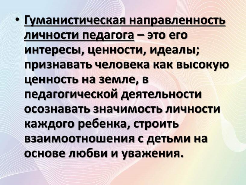 Гуманистическая направленность личности педагога – это его интересы, ценности, идеалы; признавать человека как высокую ценность на земле, в педагогической деятельности осознавать значимость личности каждого ребенка,…