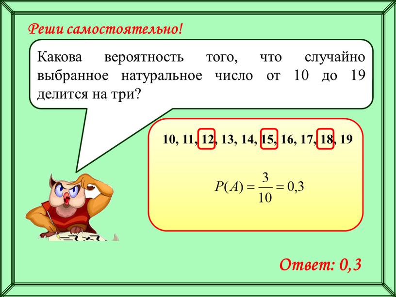 Реши самостоятельно! Какова вероятность того, что случайно выбранное натуральное число от 10 до 19 делится на три? 10, 11, 12, 13, 14, 15, 16, 17,…