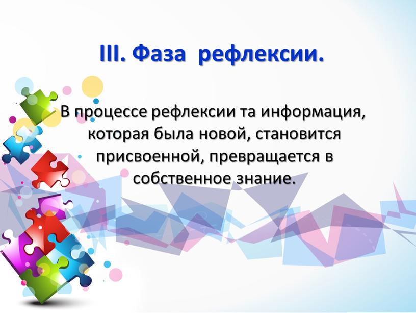 III. Фаза рефлексии. В процессе рефлексии та информация, которая была новой, становится присвоенной, превращается в собственное знание