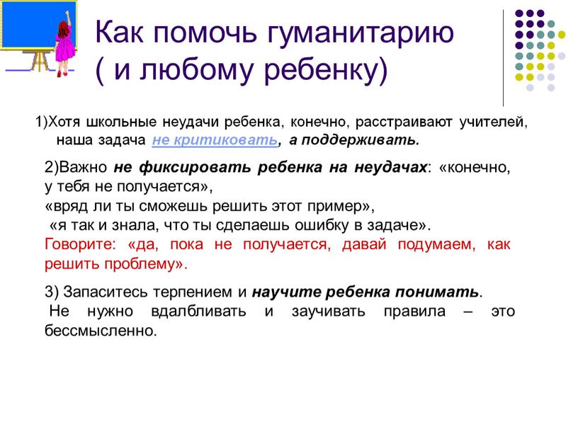 Как помочь гуманитарию ( и любому ребенку) 1)Хотя школьные неудачи ребенка, конечно, расстраивают учителей, наша задача не критиковать, а поддерживать