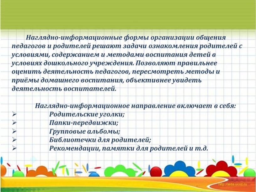 Наглядно-информационные формы организации общения педагогов и родителей решают задачи ознакомления родителей с условиями, содержанием и методами воспитания детей в условиях дошкольного учреждения