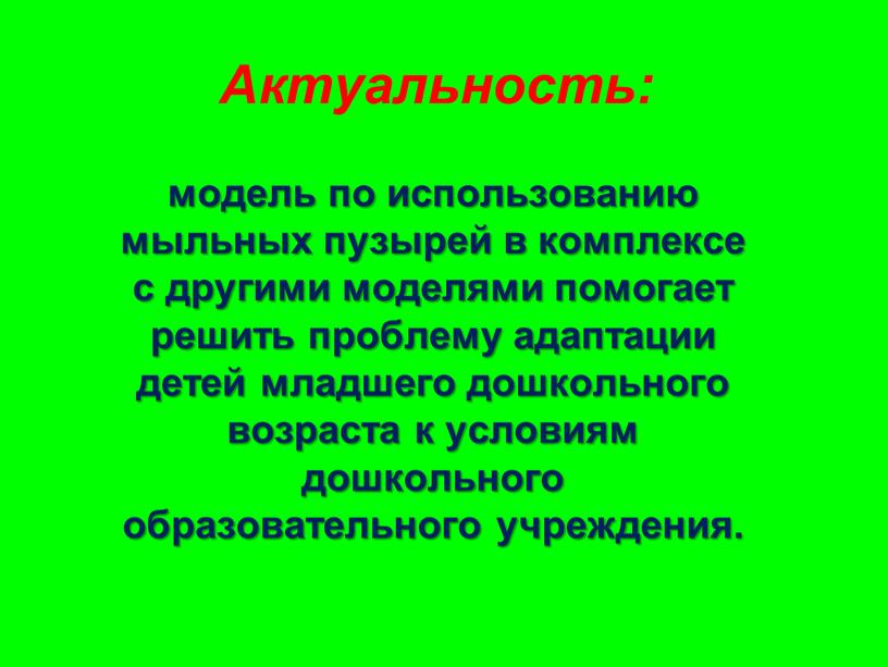 Актуальность: модель по использованию мыльных пузырей в комплексе с другими моделями помогает решить проблему адаптации детей младшего дошкольного возраста к условиям дошкольного образовательного учреждения