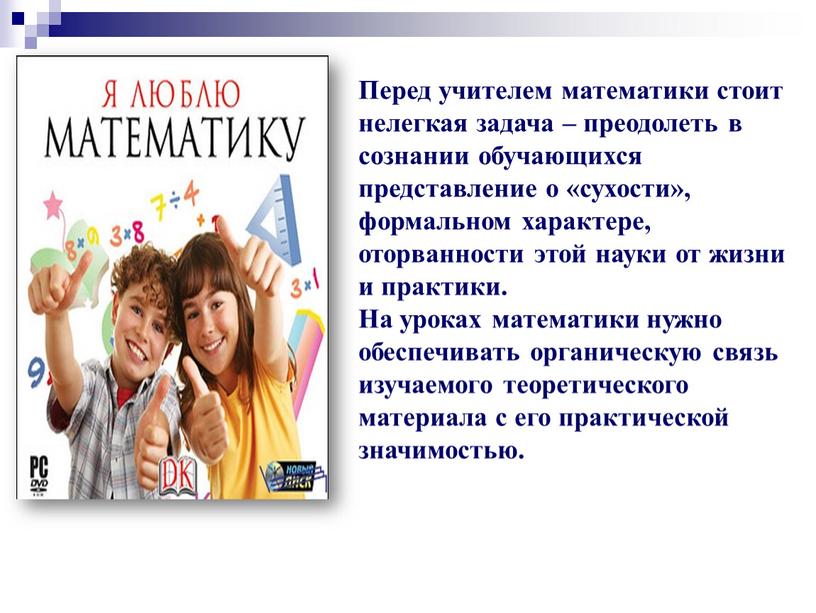 Перед учителем математики стоит нелегкая задача – преодолеть в сознании обучающихся представление о «сухости», формальном характере, оторванности этой науки от жизни и практики