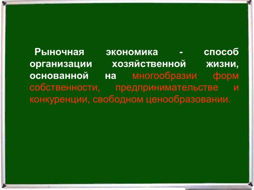 Рыночная экономика - способ организации хозяйственной жизни, основанной на многообразии форм собственности, предпринимательстве и конкуренции, свободном ценообразовании