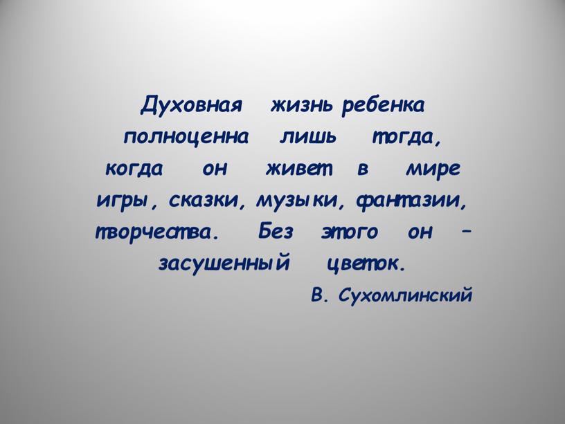 Духовная жизнь ребенка полноценна лишь тогда, когда он живет в мире игры, сказки, музыки, фантазии, творчества