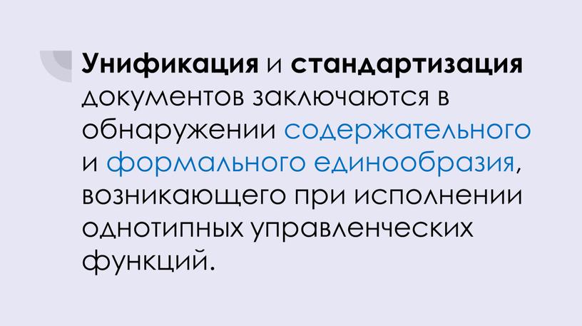 Унификация и стандартизация документов заключаются в обнаружении содержательного и формального единообразия, возникающего при исполнении однотипных управленческих функций