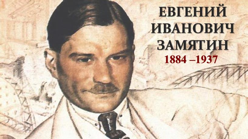 ЕВГЕНИЙ ИВАНОВИЧ ЗАМЯТИН 1884 –1937