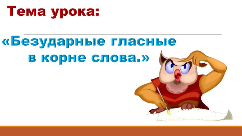 Тема урока: «Безударные гласные в корне слова