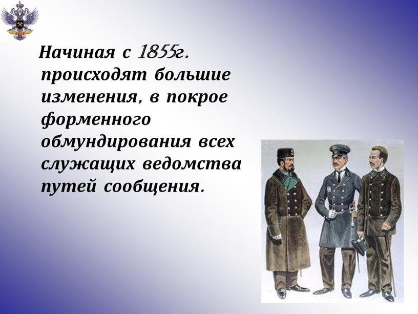 Начиная с 1855г. происходят большие изменения, в покрое форменного обмундирования всех служащих ведомства путей сообщения